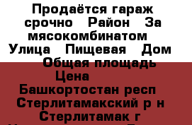 Продаётся гараж срочно › Район ­ За мясокомбинатом › Улица ­ Пищевая › Дом ­ 510 › Общая площадь ­ 16 › Цена ­ 85 000 - Башкортостан респ., Стерлитамакский р-н, Стерлитамак г. Недвижимость » Гаражи   